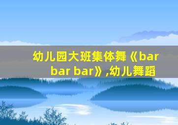 幼儿园大班集体舞《bar bar bar》,幼儿舞蹈